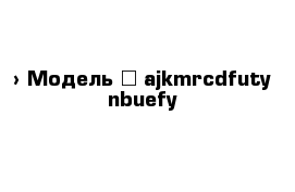  › Модель ­ ajkmrcdfuty nbuefy